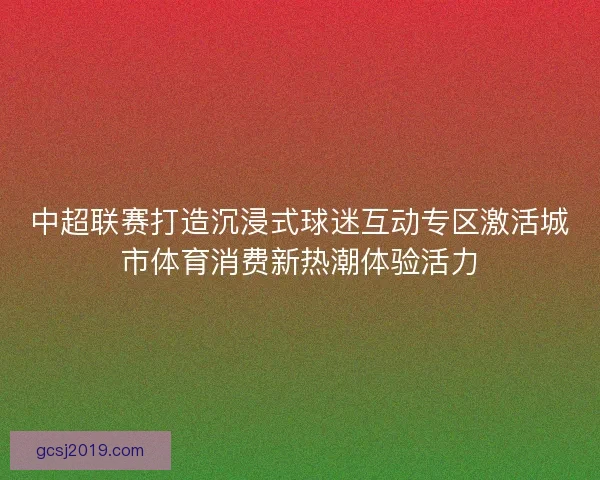 中超联赛打造沉浸式球迷互动专区激活城市体育消费新热潮体验活力