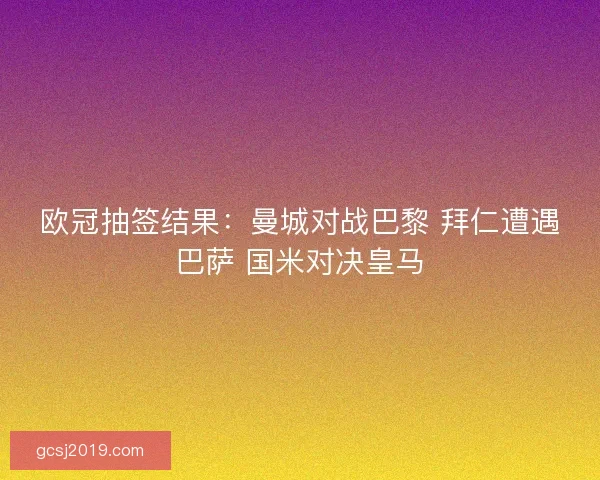 欧冠抽签结果：曼城对战巴黎 拜仁遭遇巴萨 国米对决皇马