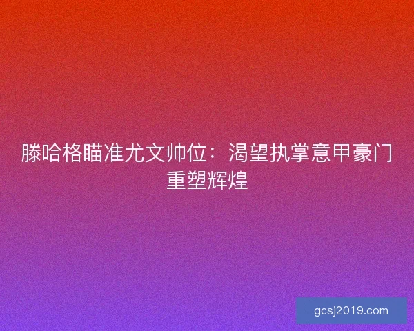 滕哈格瞄准尤文帅位：渴望执掌意甲豪门重塑辉煌